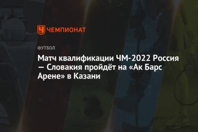 Матч квалификации ЧМ-2022 Россия — Словакия пройдёт на «Ак Барс Арене» в Казани