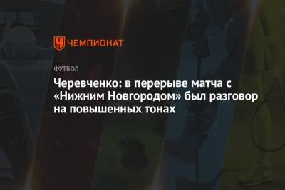 Черевченко: в перерыве матча с «Нижним Новгородом» был разговор на повышенных тонах