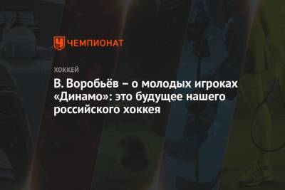 В. Воробьёв – о молодых игроках «Динамо»: это будущее нашего российского хоккея