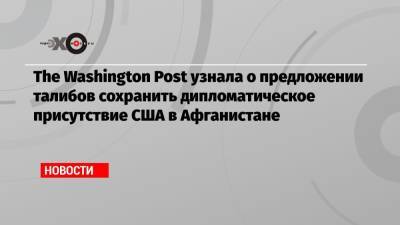 The Washington Post узнала о предложении талибов сохранить дипломатическое присутствие США в Афганистане