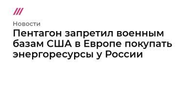 Пентагон запретил военным базам США в Европе покупать энергоресурсы у России