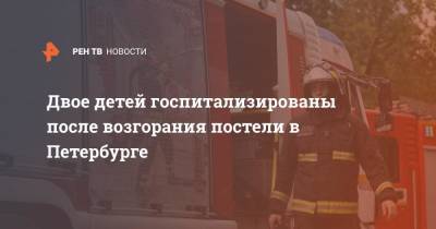 Двое детей госпитализированы после возгорания постели в Петербурге