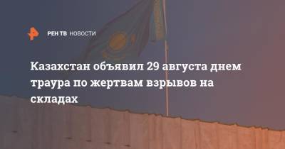 Казахстан объявил 29 августа днем траура по жертвам взрывов на складах