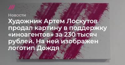 Художник Артем Лоскутов продал картину в поддержку «иноагентов» за 230 тысяч рублей. На ней изображен логотип Дождя