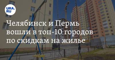 Челябинск и Пермь вошли в топ-10 городов по скидкам на жилье
