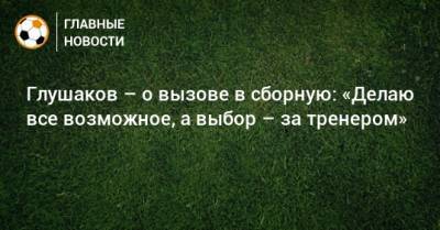 Глушаков – о вызове в сборную: «Делаю все возможное, а выбор – за тренером»