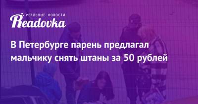 В Петербурге парень предлагал мальчику снять штаны за 50 рублей - readovka.news - Санкт-Петербург