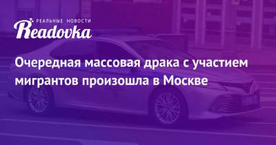 Очередная массовая драка с участием мигрантов произошла в Москве