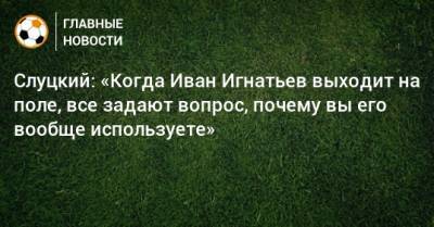 Слуцкий: «Когда Иван Игнатьев выходит на поле, все задают вопрос, почему вы его вообще используете»