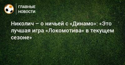 Николич – о ничьей с «Динамо»: «Это лучшая игра «Локомотива» в текущем сезоне»