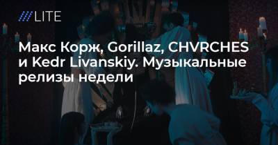 Макс Корж, Gorillaz, CHVRCHES и Kedr Livanskiy. Музыкальные релизы недели