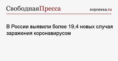 В России выявили более 19,4 новых случая заражения коронавирусом