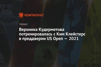Вероника Кудерметова потренировалась с Ким Клейстерс в преддверии US Open — 2021