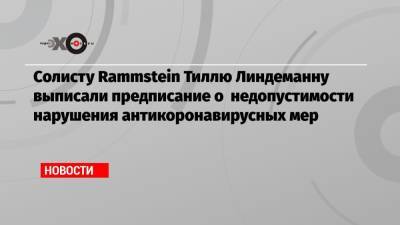 Солисту Rammstein Тиллю Линдеманну выписали предписание о недопустимости нарушения антикоронавирусных мер