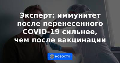 Эксперт: иммунитет после перенесенного COVID-19 сильнее, чем после вакцинации