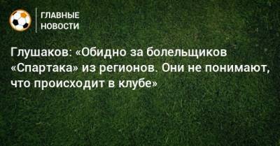 Глушаков: «Обидно за болельщиков «Спартака» из регионов. Они не понимают, что происходит в клубе»