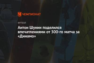 Антон Шунин поделился впечатлениями от 300-го матча за «Динамо»