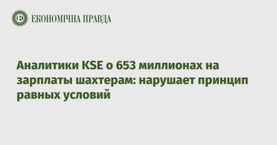 Аналитики KSE о 653 миллионах на зарплаты шахтерам: нарушает принцип равных условий - epravda.com.ua - Украина