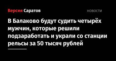 В Балаково будут судить четырёх мужчин, которые решили подзаработать и украли со станции рельсы за 50 тысяч рублей