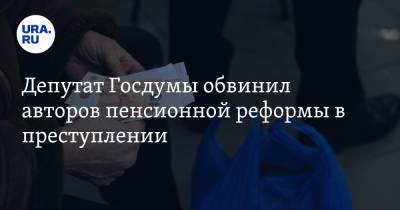 Депутат Госдумы обвинил авторов пенсионной реформы в преступлении