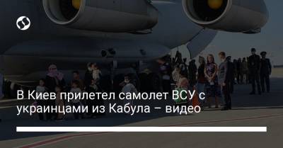 В Киев прилетел самолет ВСУ с украинцами из Кабула – видео