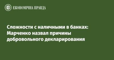 Сложности с наличными в банках: Марченко назвал причины добровольного декларирования