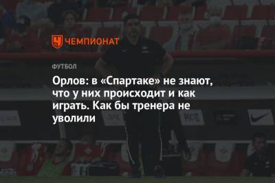 Орлов: в «Спартаке» не знают, что у них происходит и как играть. Как бы тренера не уволили