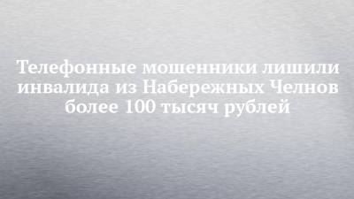 Телефонные мошенники лишили инвалида из Набережных Челнов более 100 тысяч рублей