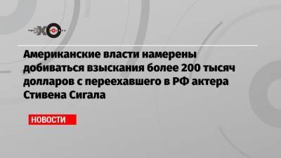 Американские власти намерены добиваться взыскания более 200 тысяч долларов с переехавшего в РФ актера Стивена Сигала