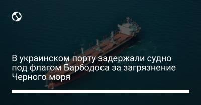 В украинском порту задержали судно под флагом Барбодоса за загрязнение Черного моря