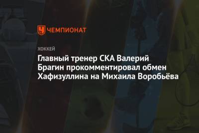 Главный тренер СКА Валерий Брагин прокомментировал обмен Хафизуллина на Михаила Воробьёва