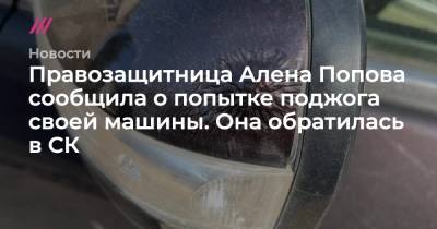 Правозащитница Алена Попова сообщила о попытке поджога своей машины. Она обратилась в СК