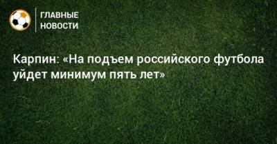 Карпин: «На подъем российского футбола уйдет минимум пять лет»