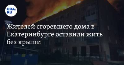 Жителей сгоревшего дома в Екатеринбурге оставили жить без крыши