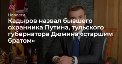 Кадыров назвал бывшего охранника Путина, тульского губернатора Дюмина «старшим братом»