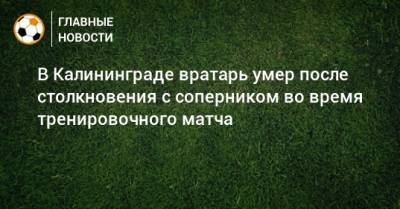 В Калининграде вратарь умер после столкновения с соперником во время тренировочного матча