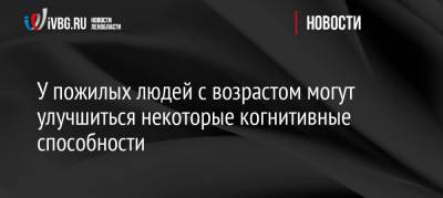 У пожилых людей с возрастом могут улучшиться некоторые когнитивные способности