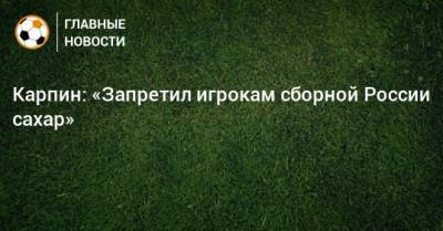 Карпин: «Запретил игрокам сборной России сахар»