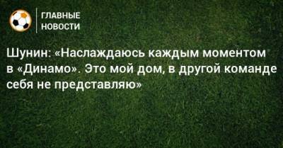 Шунин: «Наслаждаюсь каждым моментом в «Динамо». Это мой дом, в другой команде себя не представляю»