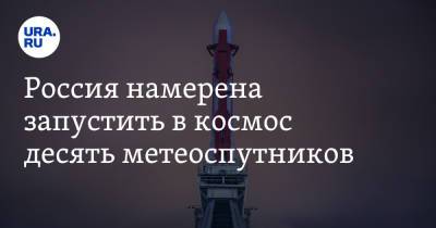Россия намерена запустить в космос десять метеоспутников