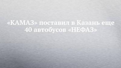 «КАМАЗ» поставил в Казань еще 40 автобусов «НЕФАЗ»