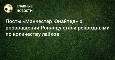 Посты «Манчестер Юнайтед» о возвращении Роналду стали рекордными по количеству лайков