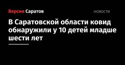 В Саратовской области ковид обнаружили у 10 детей младше шести лет