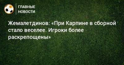 Жемалетдинов: «При Карпине в сборной стало веселее. Игроки более раскрепощены»