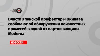 Власти японской префектуры Окинава сообщают об обнаружении неизвестных примесей в одной из партии вакцины Moderna