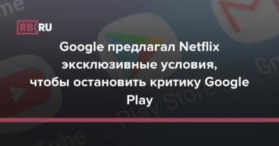 Google предлагал Netflix эксклюзивные условия, чтобы остановить критику Google Play