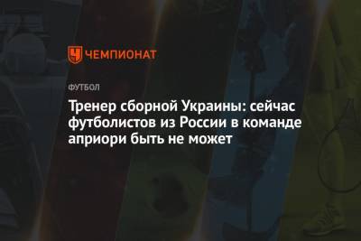 Тренер сборной Украины: сейчас футболистов из России в команде априори быть не может