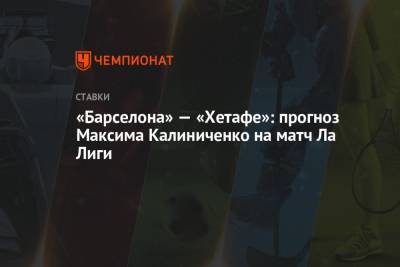 «Барселона» — «Хетафе»: прогноз Максима Калиниченко на матч Ла Лиги