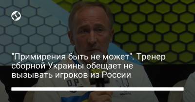 "Примирения быть не может". Тренер сборной Украины обещает не вызывать игроков из России