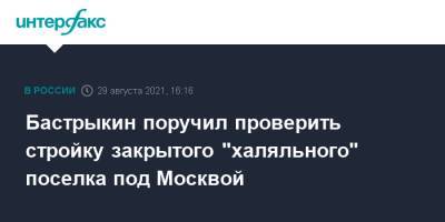 Бастрыкин поручил проверить стройку закрытого "халяльного" поселка под Москвой
